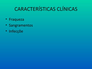 CARACTERÍSTICAS CLÍNICAS
• Fraqueza
• Sangramentos
• Infecçõe
 
