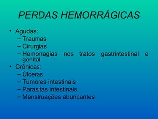 PERDAS HEMORRÁGICAS
• Agudas:
– Traumas
– Cirurgias
– Hemorragias nos tratos gastrintestinal e
genital
• Crônicas:
– Úlceras
– Tumores intestinais
– Parasitas intestinais
– Menstruações abundantes
 