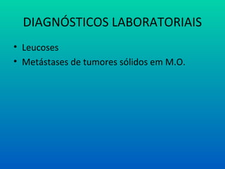 DIAGNÓSTICOS LABORATORIAIS
• Leucoses
• Metástases de tumores sólidos em M.O.
 