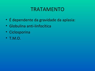 TRATAMENTO
• É dependente da gravidade da aplasia:
• Globulina anti-linfocítica
• Ciclosporina
• T.M.O.
 