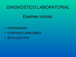 DIAGNÓSTICO LABORATORIAL
Exames iniciais:
• HEMOGRAMA
• ESFREGAÇO SANGUÍNEO
• RETICULÓCITOS
 
