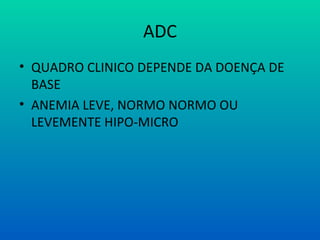 ADC
• QUADRO CLINICO DEPENDE DA DOENÇA DE
BASE
• ANEMIA LEVE, NORMO NORMO OU
LEVEMENTE HIPO-MICRO
 