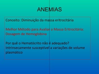 ANEMIAS
Conceito: Diminuição da massa eritrocitária
Melhor Método para Avaliar a Massa Eritrocitária:
Dosagem de Hemoglobina
Por quê o Hematócrito não é adequado?
Intrinsecamente susceptível a variações de volume
plasmático
 