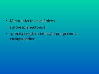 • Micro-infartos esplênicos
- auto-esplenectomia
- -predisposição a infecção por germes
encapsulados
 