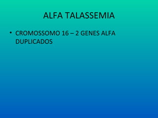 ALFA TALASSEMIA
• CROMOSSOMO 16 – 2 GENES ALFA
DUPLICADOS
 