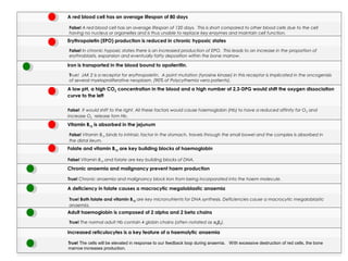 A red blood cell has an average lifespan of 80 days
Erythropoietin (EPO) production is reduced in chronic hypoxic states
Iron is transported in the blood bound to apoferritin.
A low pH, a high CO2 concentration in the blood and a high number of 2,3-DPG would shift the oxygen dissociation
curve to the left
Vitamin B12 is absorbed in the jejunum
Folate and vitamin B12 are key building blocks of haemoglobin
Chronic anaemia and malignancy prevent haem production
A deficiency in folate causes a macrocytic megaloblastic anaemia
Adult haemoglobin is composed of 2 alpha and 2 beta chains
Increased reticulocytes is a key feature of a haemolytic anaemia
true / false
False! A red blood cell has an average lifespan of 120 days. This is short compared to other blood cells due to the cell
having no nucleus or organelles and is thus unable to replace key enzymes and maintain cell function.
False! In chronic hypoxic states there is an increased production of EPO. This leads to an increase in the proportion of
erythroblasts, expansion and eventually fatty deposition within the bone marrow.
True! JAK 2 is a receptor for erythropoietin. A point mutation (tyrosine kinase) in this receptor is implicated in the oncogenisis
of several myeloproliferative neoplasm. (90% of Polycythemia vera patients).
False! It would shift to the right. All these factors would cause haemoglobin (Hb) to have a reduced affinity for O2 and
increase O2 release fom Hb.
False! Vitamin B12 binds to intrinsic factor in the stomach, travels through the small bowel and the complex is absorbed in
the distal ileum.
False! Vitamin B12 and folate are key building blocks of DNA.
True! Chronic anaemia and malignancy block iron from being incorporated into the haem molecule.
True! Both folate and vitamin B12 are key micronutrients for DNA synthesis. Deficiencies cause a macrocytic megaloblastic
anaemia.
True! The normal adult Hb contain 4 globin chains (often notated as α2β2).
True! The cells will be elevated in response to our feedback loop during anaemia. With excessive destruction of red cells, the bone
marrow increases production.
 