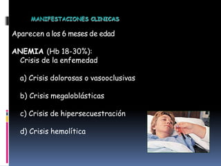 Aparecen a los 6 meses de edad
ANEMIA (Hb 18-30%):
Crisis de la enfemedad
a) Crisis dolorosas o vasooclusivas
b) Crisis megaloblásticas
c) Crisis de hipersecuestración
d) Crisis hemolítica
MANIFESTACIONES CLINICAS
 