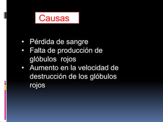 Causas
• Pérdida de sangre
• Falta de producción de
glóbulos rojos
• Aumento en la velocidad de
destrucción de los glóbulos
rojos
 