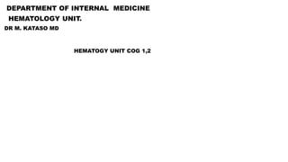 DEPARTMENT OF INTERNAL MEDICINE
HEMATOLOGY UNIT.
DR M. KATASO MD
HEMATOGY UNIT COG 1,2
 