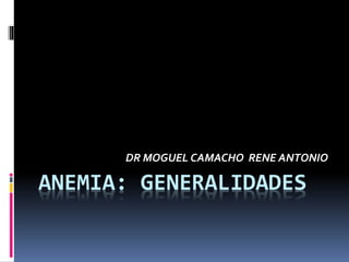 ANEMIA: GENERALIDADES
DR MOGUEL CAMACHO RENE ANTONIO
 