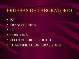 PRUEBAS DE LABORATORIO
• IST
• TRANSFERRINA.
• FE.
• FERRITINA
• ELECTROFORESIS DE HB
• CUANTIFICACIÓN HBA2 Y HBF
 