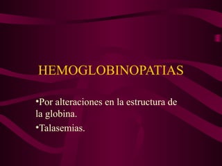 HEMOGLOBINOPATIAS
•Por alteraciones en la estructura de
la globina.
•Talasemias.
 