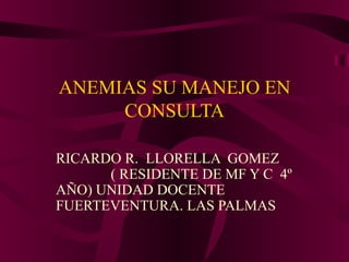 ANEMIAS SU MANEJO EN CONSULTA RICARDO R.  LLORELLA  GOMEZ  ( RESIDENTE DE MF Y C  4º AÑO) UNIDAD DOCENTE  FUERTEVENTURA. LAS PALMAS 