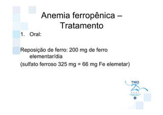 Anemia ferropênica –
           Tratamento
1. Oral:

Reposição de ferro: 200 mg de ferro
    elementar/dia
(sulfato ferroso 325 mg = 66 mg Fe elemetar)
 