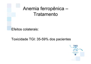 Anemia ferropênica –
           Tratamento


Efeitos colaterais:

Toxicidade TGI: 35-59% dos pacientes
 