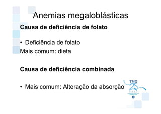 Anemias megaloblásticas
Causa de deficiência de folato

• Deficiência de folato
Mais comum: dieta

Causa de deficiência combinada

• Mais comum: Alteração da absorção
 