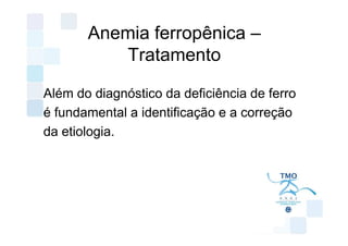 Anemia ferropênica –
          Tratamento

Além do diagnóstico da deficiência de ferro
é fundamental a identificação e a correção
da etiologia.
 