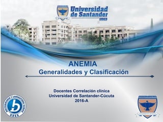 ANEMIA
Generalidades y Clasificación
Docentes Correlación clínica
Universidad de Santander-Cúcuta
2016-A
 