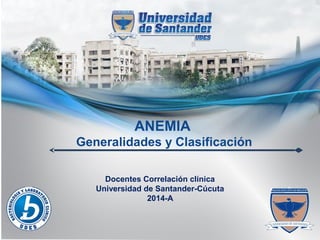 ANEMIA
Generalidades y Clasificación
Docentes Correlación clínica
Universidad de Santander-Cúcuta
2014-A

 