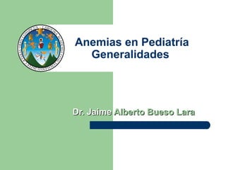 Anemias en Pediatría
Generalidades
Dr. JaimeDr. Jaime Alberto Bueso LaraAlberto Bueso Lara
 