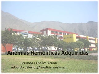 Anemias Hemoliticas Adquiridas
      Eduardo Cabellos Acuna
 eduardo.cabellos@medicinaunfv.org
 