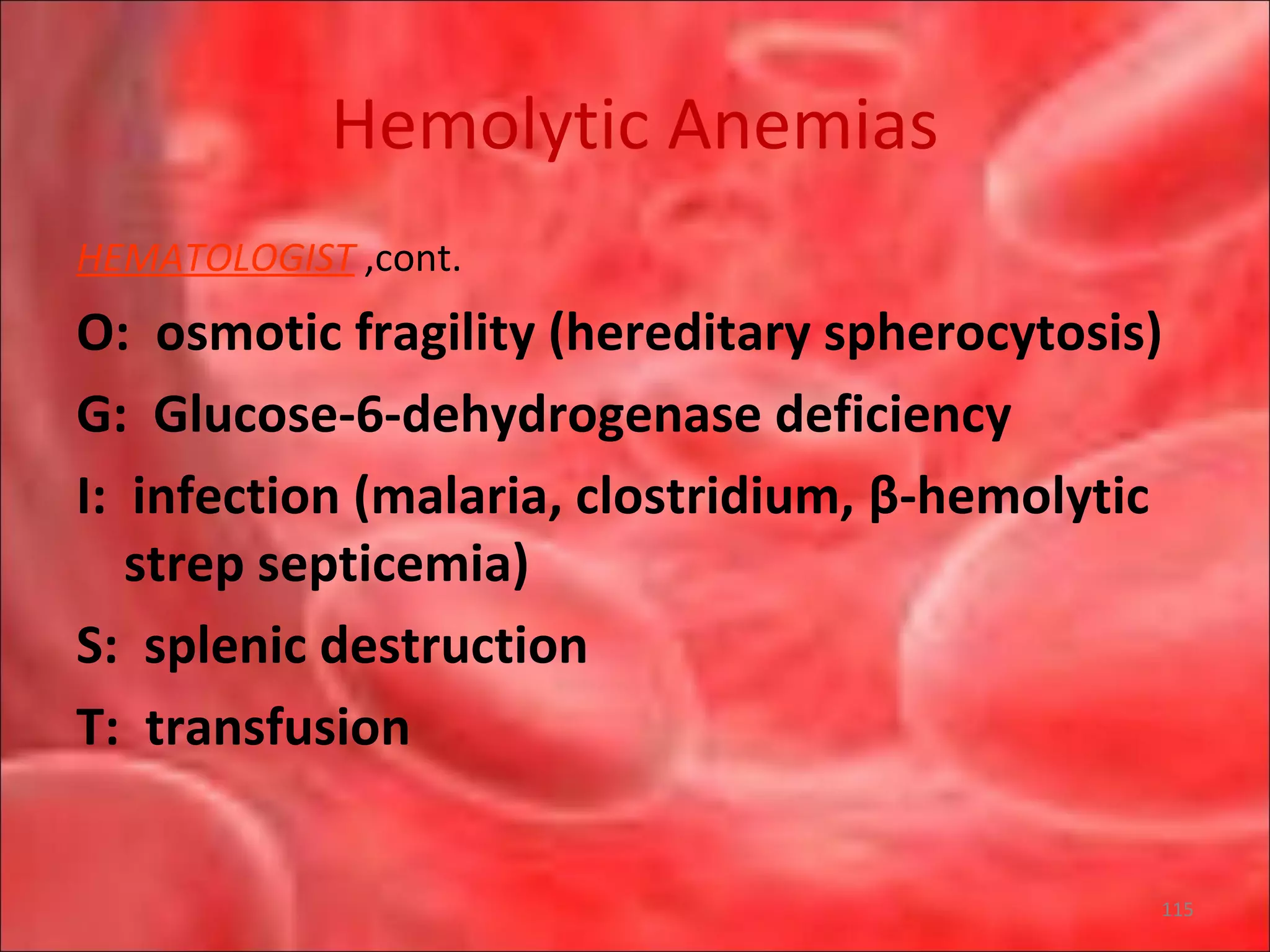 Hemolytic Anemias
HEMATOLOGIST ,cont.
O: osmotic fragility (hereditary spherocytosis)
G: Glucose-6-dehydrogenase deficiency
I: infection (malaria, clostridium, β-hemolytic
strep septicemia)
S: splenic destruction
T: transfusion
115
 