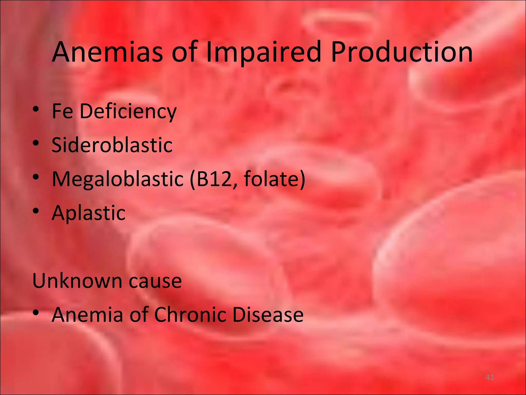 Anemias of Impaired Production
• Fe Deficiency
• Sideroblastic
• Megaloblastic (B12, folate)
• Aplastic
Unknown cause
• Anemia of Chronic Disease
41
 