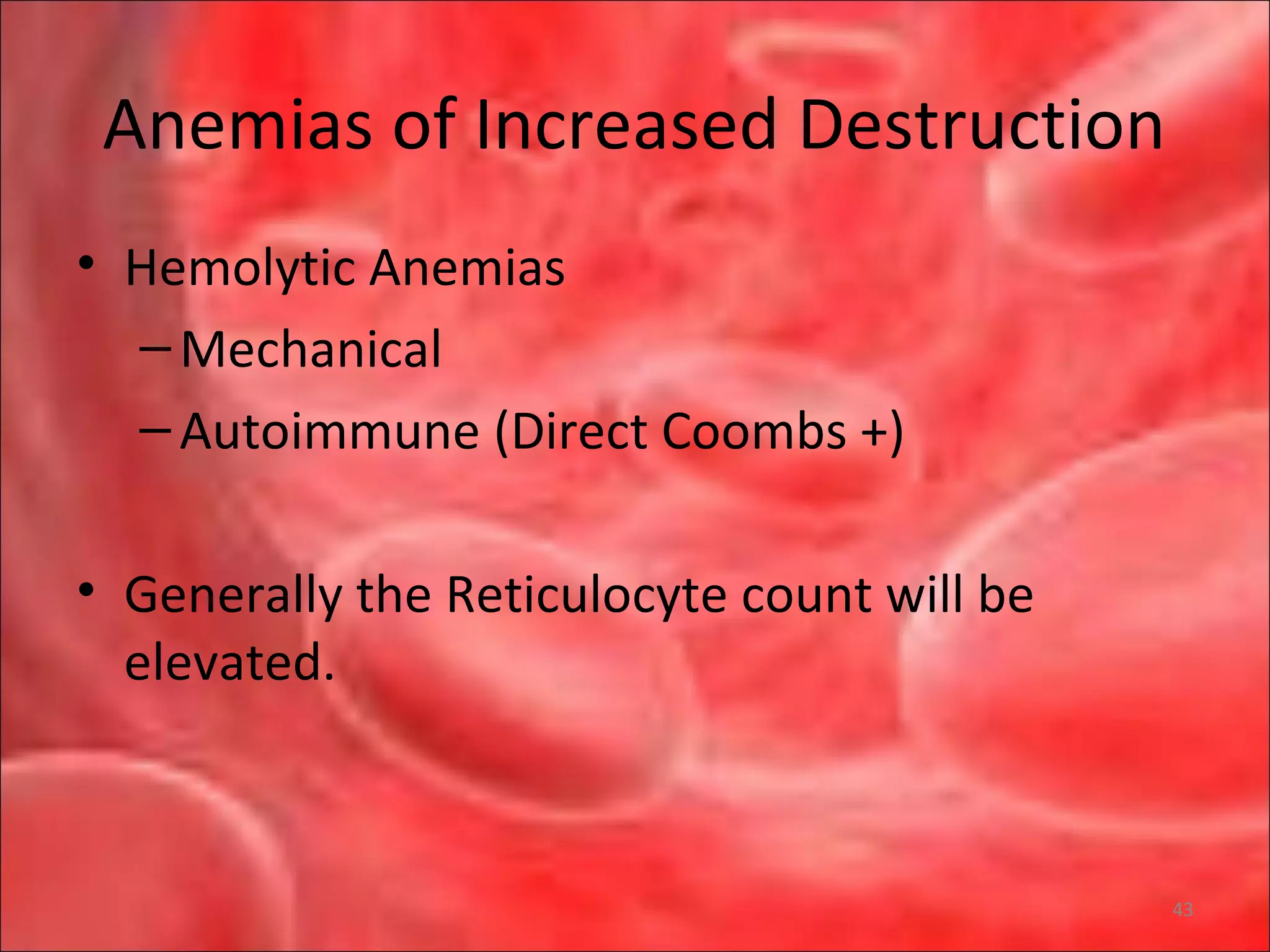 Anemias of Increased Destruction
• Hemolytic Anemias
–Mechanical
–Autoimmune (Direct Coombs +)
• Generally the Reticulocyte count will be
elevated.
43
 