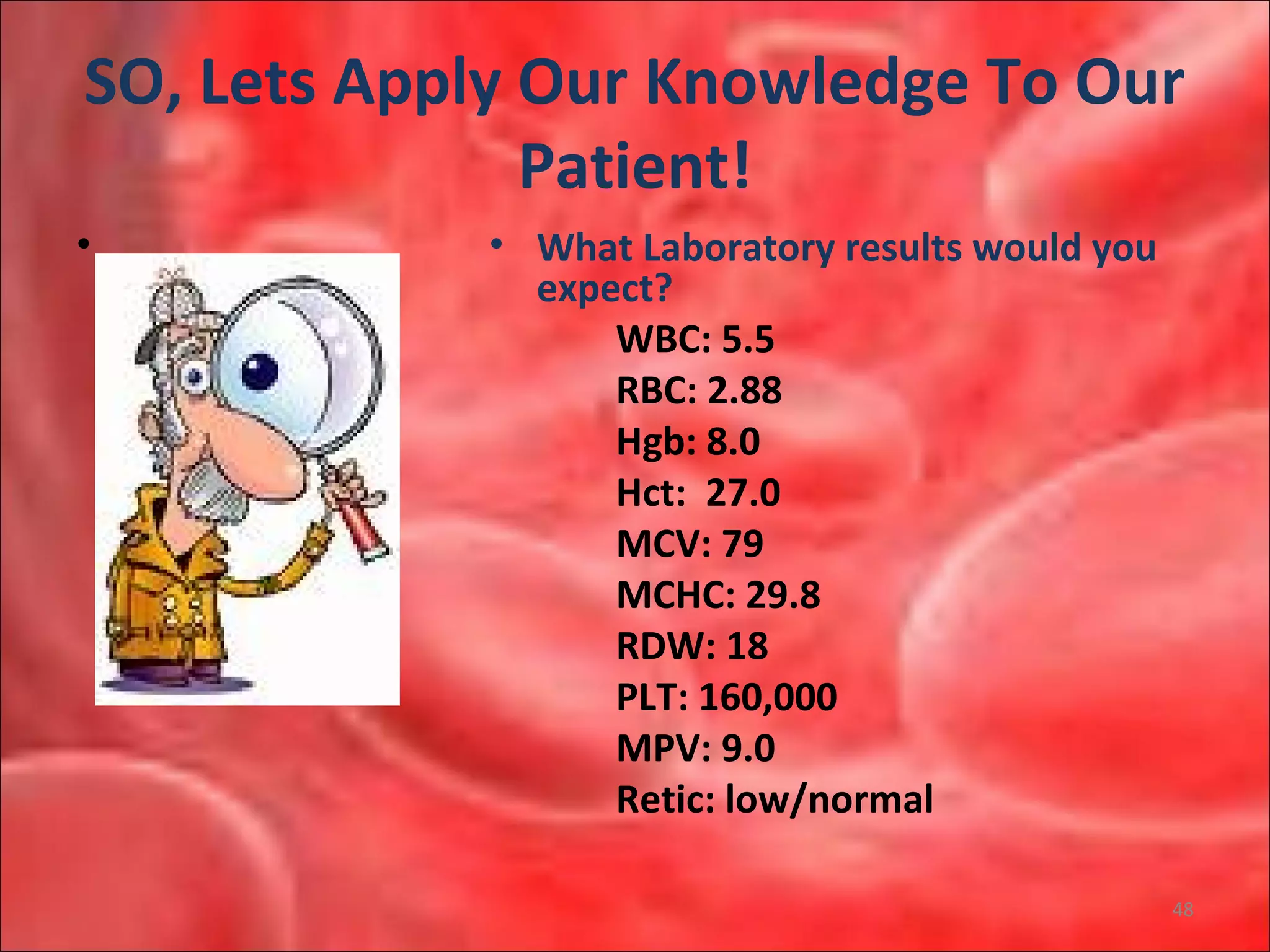 SO, Lets Apply Our Knowledge To Our
Patient!
• . • What Laboratory results would you
expect?
WBC: 5.5
RBC: 2.88
Hgb: 8.0
Hct: 27.0
MCV: 79
MCHC: 29.8
RDW: 18
PLT: 160,000
MPV: 9.0
Retic: low/normal
48
 