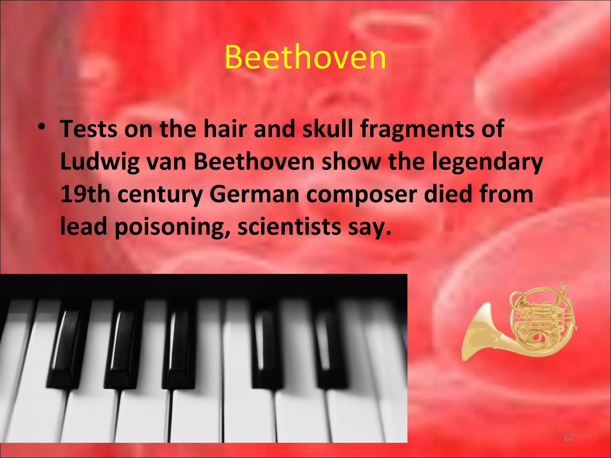 Beethoven
• Tests on the hair and skull fragments of
Ludwig van Beethoven show the legendary
19th century German composer died from
lead poisoning, scientists say.
67
 