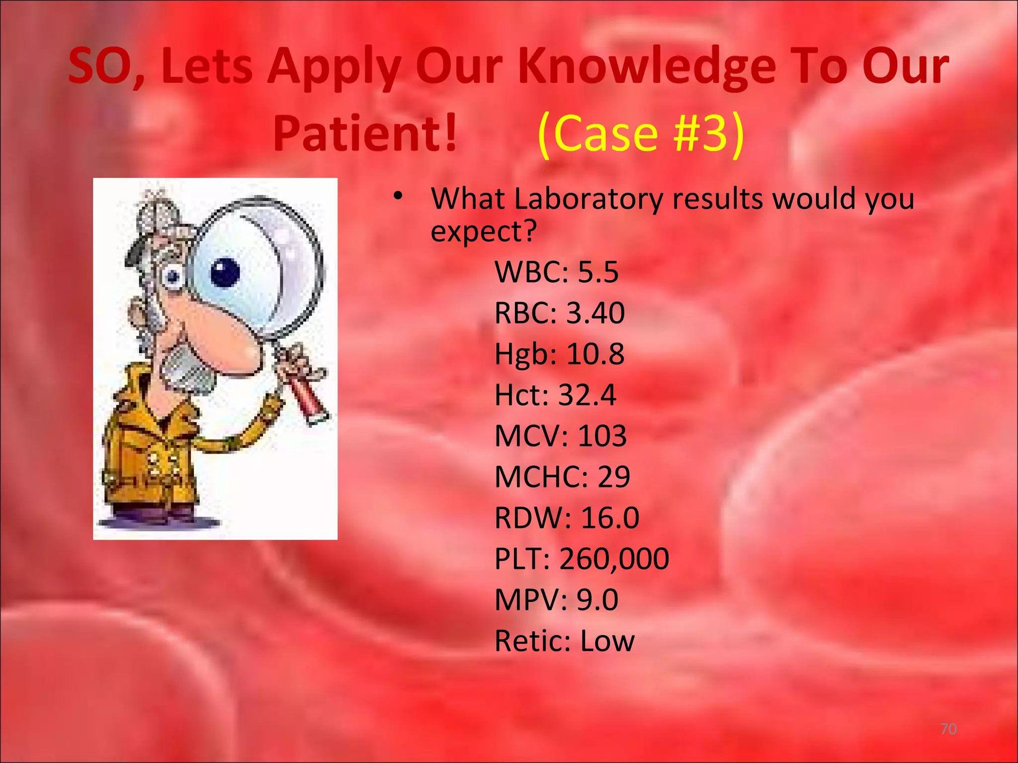SO, Lets Apply Our Knowledge To Our
Patient! (Case #3)
• What Laboratory results would you
expect?
WBC: 5.5
RBC: 3.40
Hgb: 10.8
Hct: 32.4
MCV: 103
MCHC: 29
RDW: 16.0
PLT: 260,000
MPV: 9.0
Retic: Low
70
 
