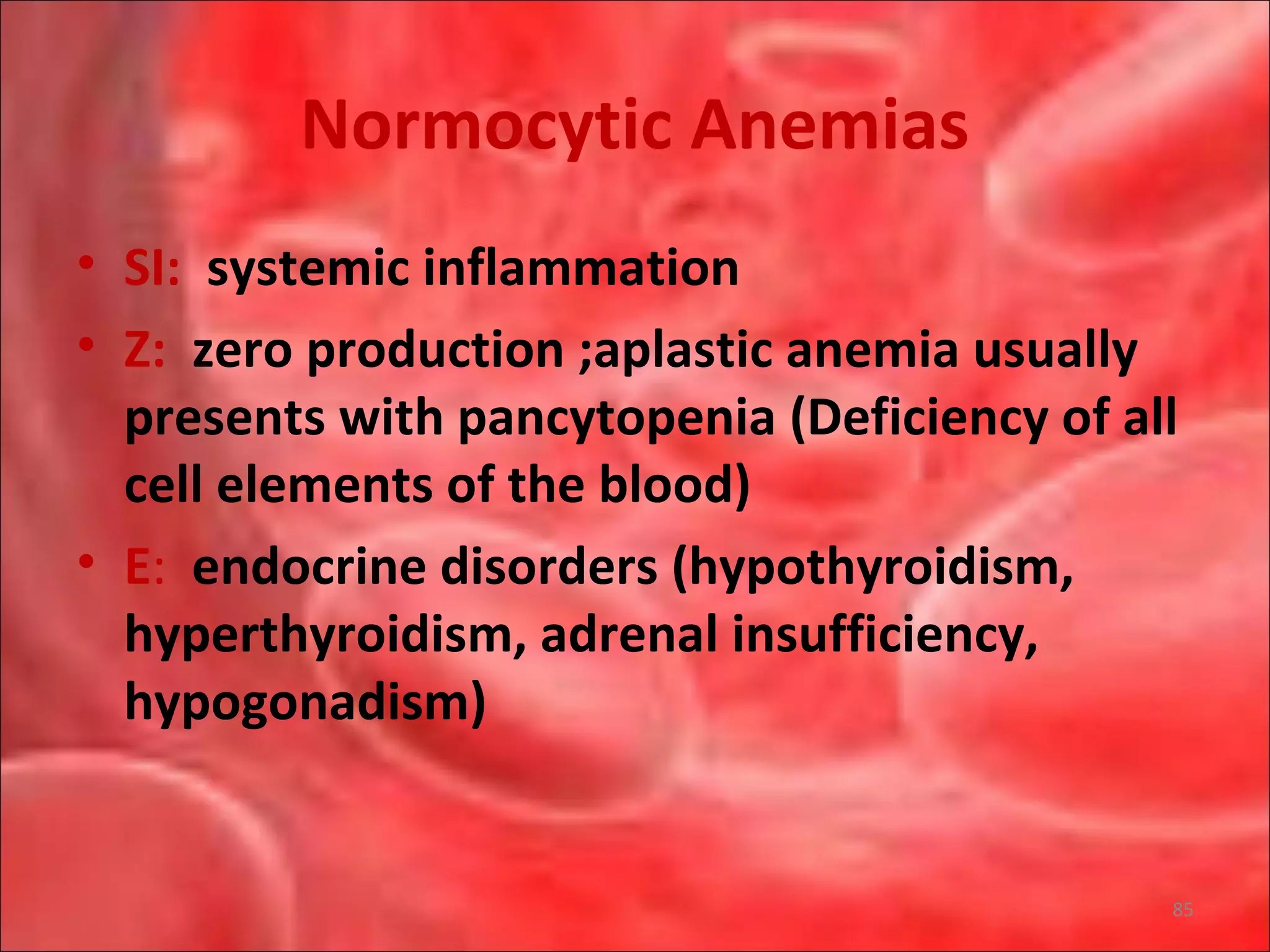 Normocytic Anemias
• SI: systemic inflammation
• Z: zero production ;aplastic anemia usually
presents with pancytopenia (Deficiency of all
cell elements of the blood)
• E: endocrine disorders (hypothyroidism,
hyperthyroidism, adrenal insufficiency,
hypogonadism)
85
 