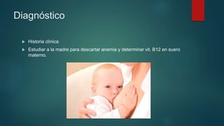 Diagnóstico
 Historia clínica
 Estudiar a la madre para descartar anemia y determinar vit. B12 en suero
materno.
 