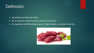 Definición
 Causadas por déficit de hierro.
 Es el trastorno nutricional más común en el mundo.
 El organismo del RN contiene aprox. 0.5g de hierro, y el adulto tiene 5 g.
 