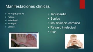 Manifestaciones clínicas
 Hb <7g/dL pero >5
 Palidez
 Irritabilidad
 Hb <5g/dL
 Letargo
• Taquicardia
• Soplos
• Insuficiencia cardiaca
• Retraso intelectual
• Pica
 