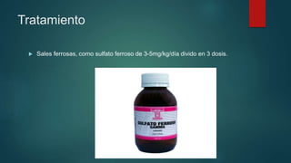 Tratamiento
 Sales ferrosas, como sulfato ferroso de 3-5mg/kg/día divido en 3 dosis.
 