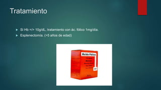 Tratamiento
 Si Hb =/> 10g/dL, tratamiento con ác. fólico 1mg/día.
 Esplenectomía. (>5 años de edad)
 