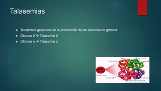 Talasemias
 Trastornos genéticos en la producción de las cadenas de globina.
 Globina β  Talasemia β
 Globina α  Talasemia α
 