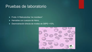 Pruebas de laboratorio
 Frotis  Reticulocitos “en mordisco”.
 Hematíes con cuerpos de Heinz.
 Desmostración directa de niveles de G6PD <10%.
 