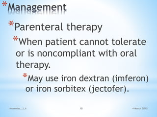*
*Parenteral therapy
*When patient cannot tolerate
or is noncompliant with oral
therapy.
*May use iron dextran (imferon)
or iron sorbitex (jectofer).
Anaemias...L.A 18 4 March 2015
 