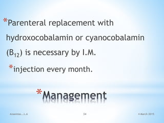 *
*Parenteral replacement with
hydroxocobalamin or cyanocobalamin
(B12) is necessary by I.M.
*injection every month.
Anaemias...L.A 34 4 March 2015
 