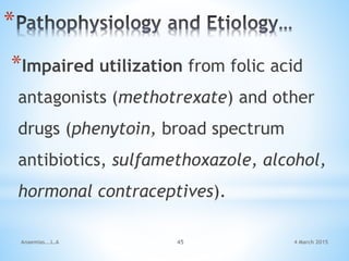 4 March 2015Anaemias...L.A 45
*
*Impaired utilization from folic acid
antagonists (methotrexate) and other
drugs (phenytoin, broad spectrum
antibiotics, sulfamethoxazole, alcohol,
hormonal contraceptives).
 