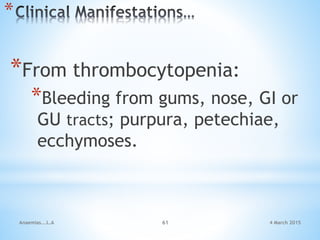 4 March 2015Anaemias...L.A 61
*
*From thrombocytopenia:
*Bleeding from gums, nose, GI or
GU tracts; purpura, petechiae,
ecchymoses.
 