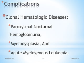 4 March 2015Anaemias...L.A 65
*
*Clonal Hematologic Diseases:
*Paroxysmal Nocturnal
Hemoglobinuria,
*Myelodysplasia, And
*Acute Myelogenous Leukemia.
 