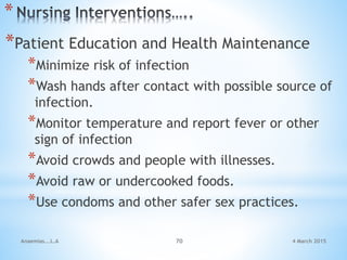4 March 2015Anaemias...L.A 70
*
*Patient Education and Health Maintenance
*Minimize risk of infection
*Wash hands after contact with possible source of
infection.
*Monitor temperature and report fever or other
sign of infection
*Avoid crowds and people with illnesses.
*Avoid raw or undercooked foods.
*Use condoms and other safer sex practices.
 