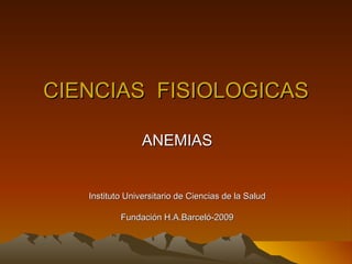 CIENCIAS FISIOLOGICAS

                 ANEMIAS


   Instituto Universitario de Ciencias de la Salud

           Fundación H.A.Barceló-2009
 
