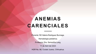 ANEMIAS
CARENCIALES
Ponente: R2 Valeria Rodriguez Burciaga.
Hematologia pediatrica.
Profesora: Dra. Samantha Lang.
11 de Abril del 2023
HGR No. 66, Ciudad Juarez, Chihuahua.
 