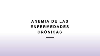 A N E M I A D E L A S
E N F E R M E D A D E S
C R Ó N I C A S
 