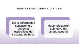 M A N I F E S TA C I O N E S C L Í N I C A S
De la enfermedad
subyacente y
síntomas
especificos del
trastorno de base.
Mayor afectación
subhetiva del
estado general.
Bibliografia: José María Moraleda Jiménez. Pregrado de hematología. 4th ed. Madrid Luzán 5 D.L; 2017.
 