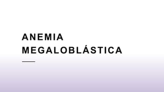 ANEMIA
MEGALOBLÁSTICA
 